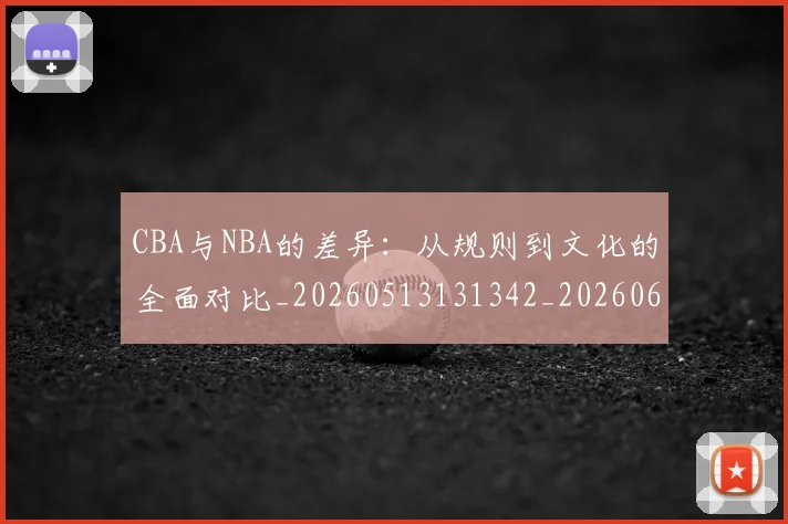 CBA与NBA的差异：从规则到文化的全面对比_20260513131342_20260606165132