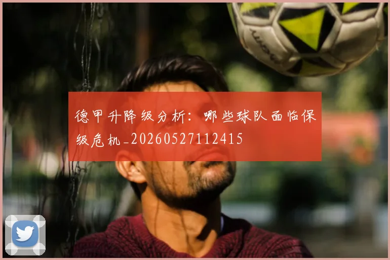 德甲升降级分析:哪些球队面临保级危机_20260527112415