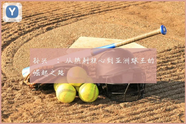 孙兴慜:从热刺核心到亚洲球王的崛起之路