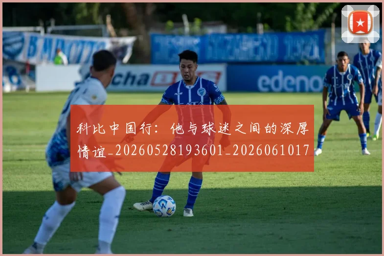 科比中国行:他与球迷之间的深厚情谊_20260528193601_20260610170238