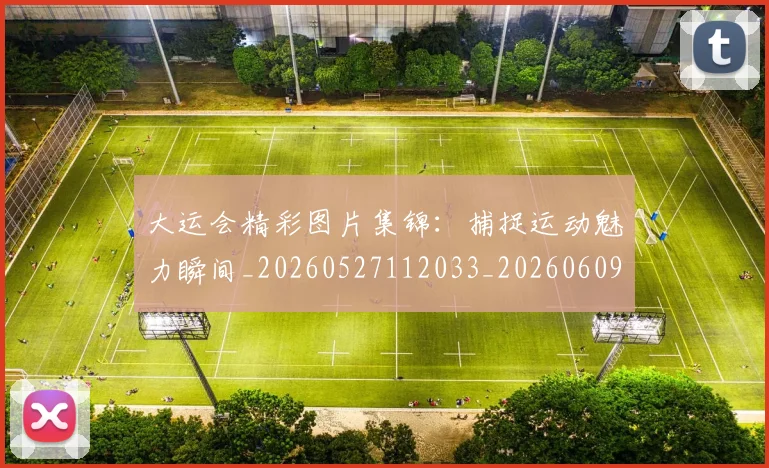 大运会精彩图片集锦:捕捉运动魅力瞬间_20260527112033_20260609133007