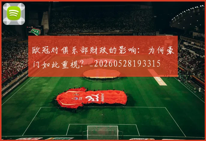 欧冠对俱乐部财政的影响：为何豪门如此重视？_20260528193315