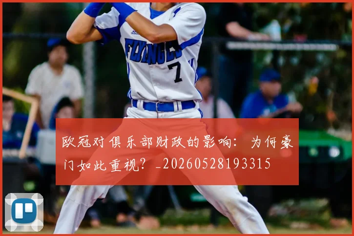 欧冠对俱乐部财政的影响：为何豪门如此重视？_20260528193315