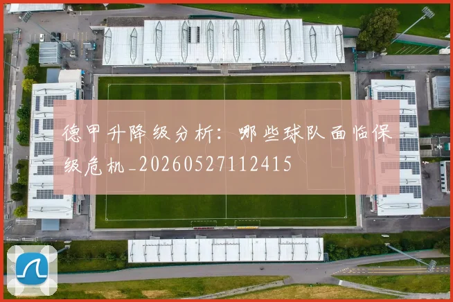 德甲升降级分析：哪些球队面临保级危机_20260527112415