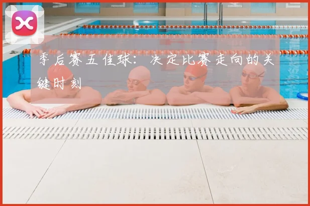 季后赛五佳球：决定比赛走向的关键时刻