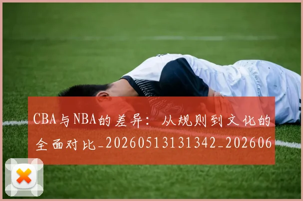 CBA与NBA的差异:从规则到文化的全面对比_20260513131342_20260606165132