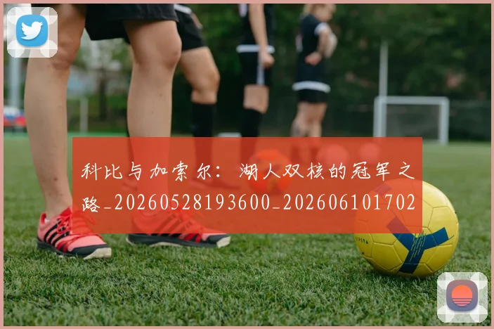 科比与加索尔：湖人双核的冠军之路_20260528193600_20260610170236