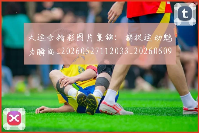 大运会精彩图片集锦：捕捉运动魅力瞬间_20260527112033_20260609133007