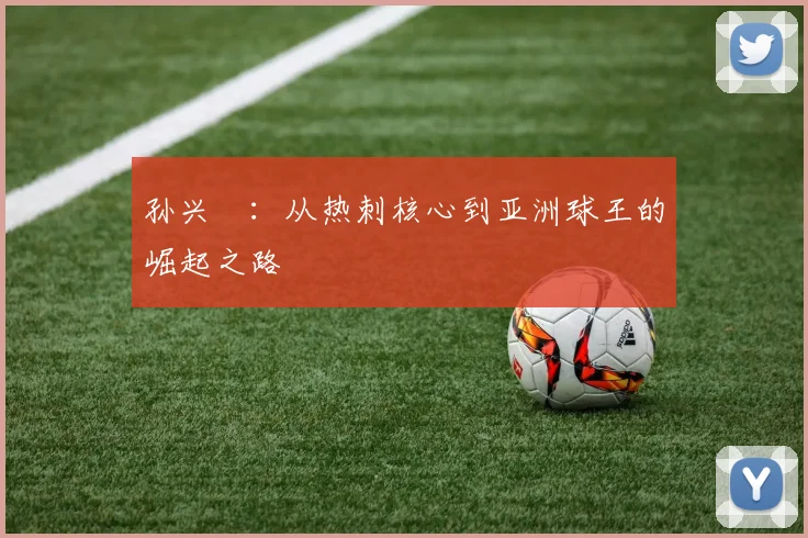 孙兴慜：从热刺核心到亚洲球王的崛起之路