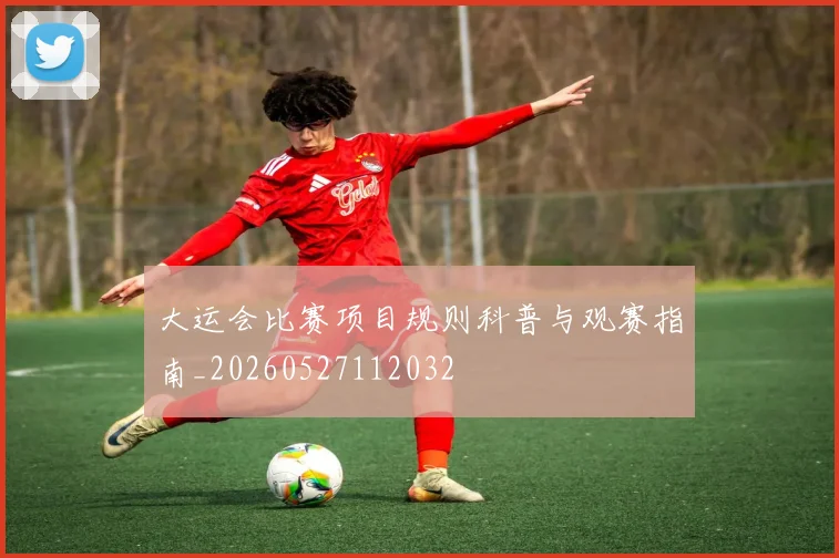 大运会比赛项目规则科普与观赛指南_20260527112032